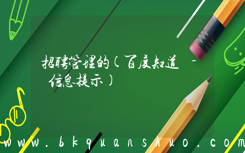 招聘管理的(百度知道 - 信息提示)